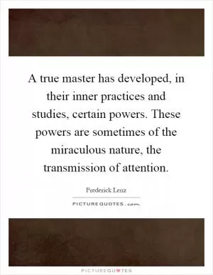 A true master has developed, in their inner practices and studies, certain powers. These powers are sometimes of the miraculous nature, the transmission of attention Picture Quote #1