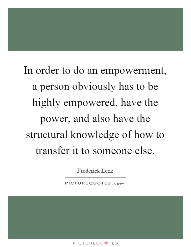 In order to do an empowerment, a person obviously has to be highly empowered, have the power, and also have the structural knowledge of how to transfer it to someone else Picture Quote #1