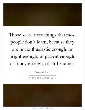 Those secrets are things that most people don’t learn, because they are not enthusiastic enough, or bright enough, or patient enough, or funny enough; or still enough Picture Quote #1