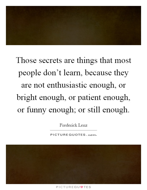 Those secrets are things that most people don't learn, because they are not enthusiastic enough, or bright enough, or patient enough, or funny enough; or still enough Picture Quote #1