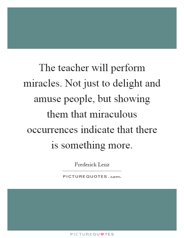 The teacher will perform miracles. Not just to delight and amuse people, but showing them that miraculous occurrences indicate that there is something more Picture Quote #1