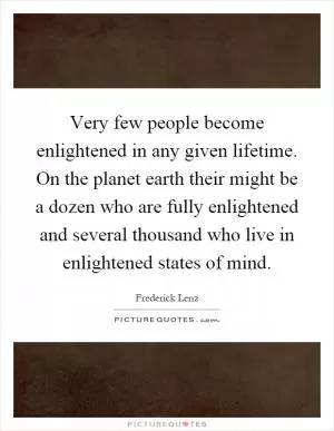 Very few people become enlightened in any given lifetime. On the planet earth their might be a dozen who are fully enlightened and several thousand who live in enlightened states of mind Picture Quote #1