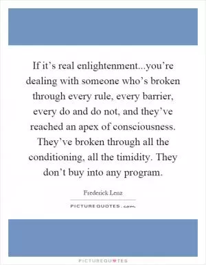 If it’s real enlightenment...you’re dealing with someone who’s broken through every rule, every barrier, every do and do not, and they’ve reached an apex of consciousness. They’ve broken through all the conditioning, all the timidity. They don’t buy into any program Picture Quote #1