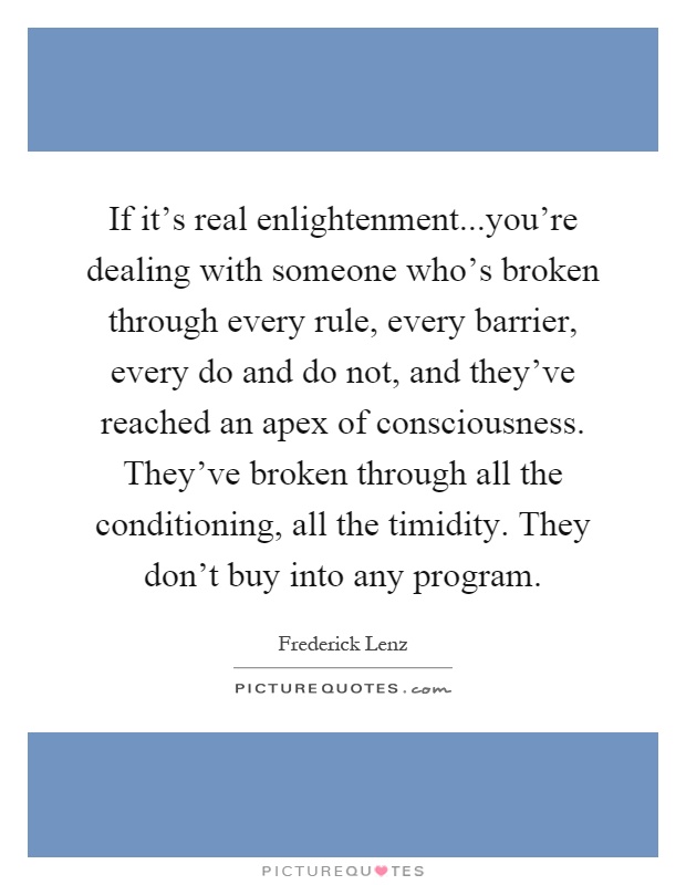 If it's real enlightenment...you're dealing with someone who's broken through every rule, every barrier, every do and do not, and they've reached an apex of consciousness. They've broken through all the conditioning, all the timidity. They don't buy into any program Picture Quote #1