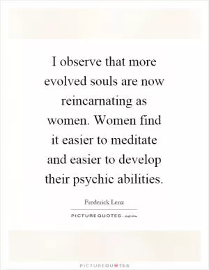 I observe that more evolved souls are now reincarnating as women. Women find it easier to meditate and easier to develop their psychic abilities Picture Quote #1