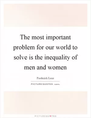 The most important problem for our world to solve is the inequality of men and women Picture Quote #1
