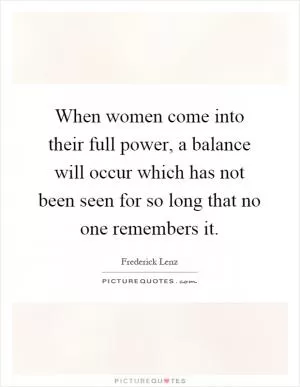 When women come into their full power, a balance will occur which has not been seen for so long that no one remembers it Picture Quote #1