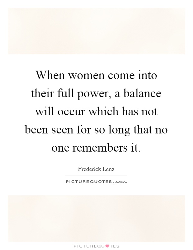 When women come into their full power, a balance will occur which has not been seen for so long that no one remembers it Picture Quote #1