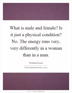 What is male and female? Is it just a physical condition? No. The energy runs very, very differently in a woman than in a man Picture Quote #1