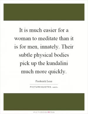 It is much easier for a woman to meditate than it is for men, innately. Their subtle physical bodies pick up the kundalini much more quickly Picture Quote #1
