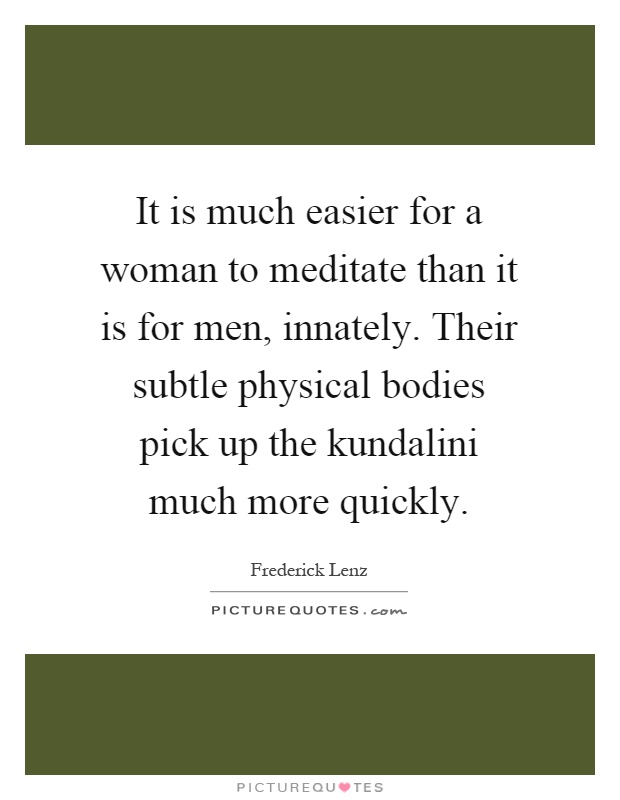 It is much easier for a woman to meditate than it is for men, innately. Their subtle physical bodies pick up the kundalini much more quickly Picture Quote #1