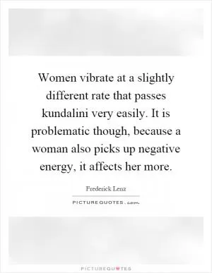 Women vibrate at a slightly different rate that passes kundalini very easily. It is problematic though, because a woman also picks up negative energy, it affects her more Picture Quote #1