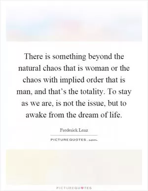 There is something beyond the natural chaos that is woman or the chaos with implied order that is man, and that’s the totality. To stay as we are, is not the issue, but to awake from the dream of life Picture Quote #1