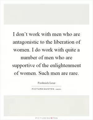 I don’t work with men who are antagonistic to the liberation of women. I do work with quite a number of men who are supportive of the enlightenment of women. Such men are rare Picture Quote #1