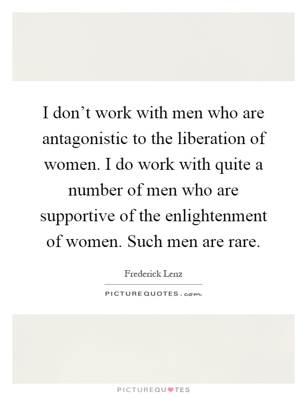 I don't work with men who are antagonistic to the liberation of women. I do work with quite a number of men who are supportive of the enlightenment of women. Such men are rare Picture Quote #1