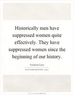 Historically men have suppressed women quite effectively. They have suppressed women since the beginning of our history Picture Quote #1