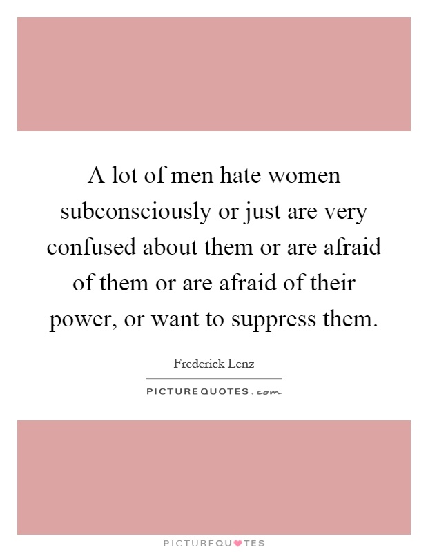 A lot of men hate women subconsciously or just are very confused about them or are afraid of them or are afraid of their power, or want to suppress them Picture Quote #1
