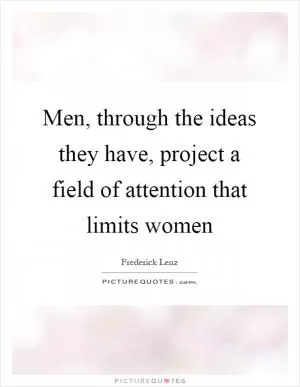 Men, through the ideas they have, project a field of attention that limits women Picture Quote #1