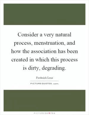Consider a very natural process, menstruation, and how the association has been created in which this process is dirty, degrading Picture Quote #1