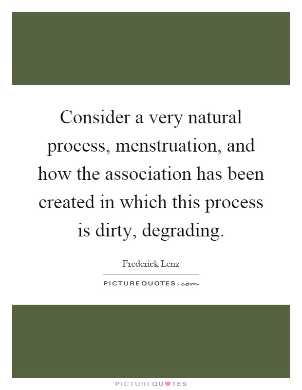 Consider a very natural process, menstruation, and how the association has been created in which this process is dirty, degrading Picture Quote #1