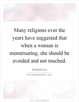 Many religions over the years have suggested that when a woman is menstruating, she should be avoided and not touched Picture Quote #1