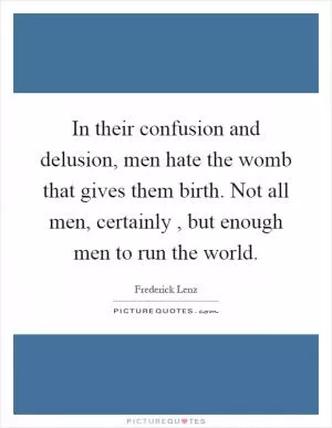 In their confusion and delusion, men hate the womb that gives them birth. Not all men, certainly, but enough men to run the world Picture Quote #1