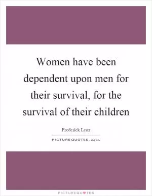 Women have been dependent upon men for their survival, for the survival of their children Picture Quote #1