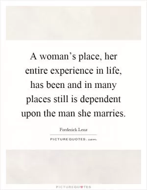 A woman’s place, her entire experience in life, has been and in many places still is dependent upon the man she marries Picture Quote #1