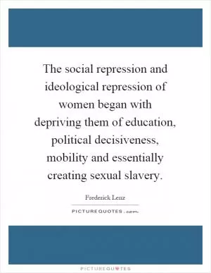 The social repression and ideological repression of women began with depriving them of education, political decisiveness, mobility and essentially creating sexual slavery Picture Quote #1
