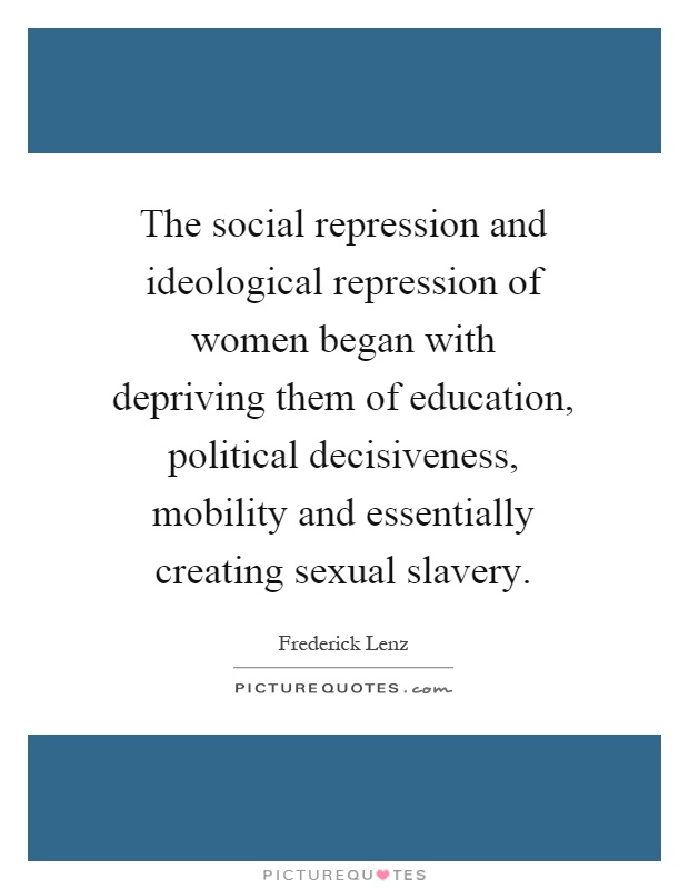 The social repression and ideological repression of women began with depriving them of education, political decisiveness, mobility and essentially creating sexual slavery Picture Quote #1