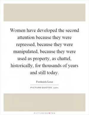 Women have developed the second attention because they were repressed, because they were manipulated, because they were used as property, as chattel, historically, for thousands of years and still today Picture Quote #1