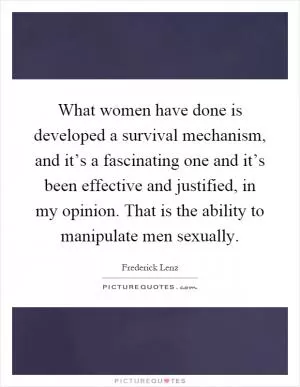 What women have done is developed a survival mechanism, and it’s a fascinating one and it’s been effective and justified, in my opinion. That is the ability to manipulate men sexually Picture Quote #1
