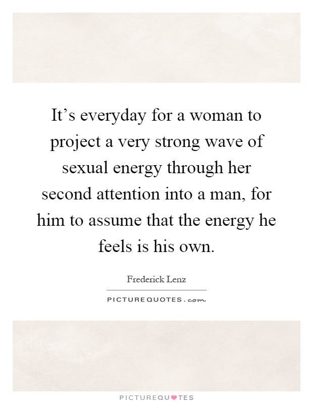 It's everyday for a woman to project a very strong wave of sexual energy through her second attention into a man, for him to assume that the energy he feels is his own Picture Quote #1