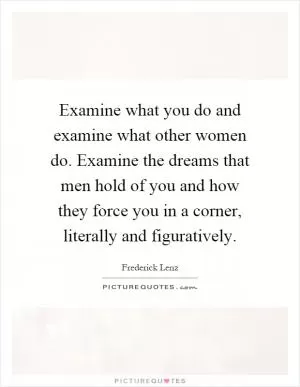 Examine what you do and examine what other women do. Examine the dreams that men hold of you and how they force you in a corner, literally and figuratively Picture Quote #1