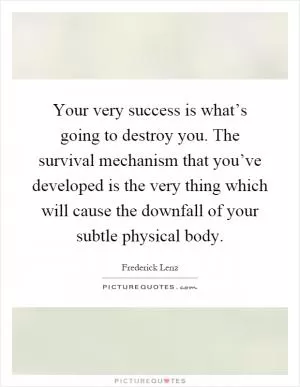 Your very success is what’s going to destroy you. The survival mechanism that you’ve developed is the very thing which will cause the downfall of your subtle physical body Picture Quote #1