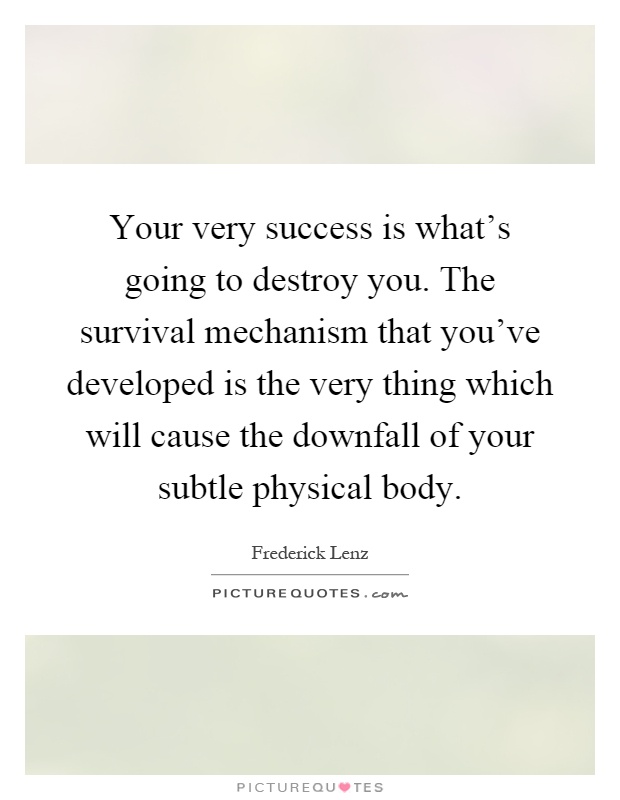 Your very success is what's going to destroy you. The survival mechanism that you've developed is the very thing which will cause the downfall of your subtle physical body Picture Quote #1