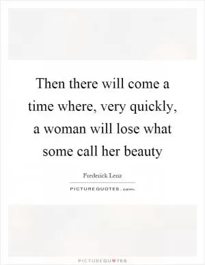 Then there will come a time where, very quickly, a woman will lose what some call her beauty Picture Quote #1