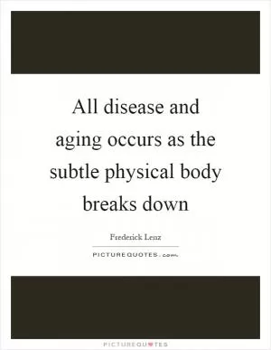 All disease and aging occurs as the subtle physical body breaks down Picture Quote #1