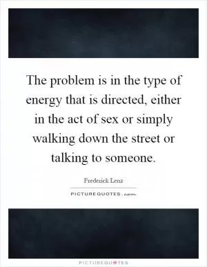 The problem is in the type of energy that is directed, either in the act of sex or simply walking down the street or talking to someone Picture Quote #1