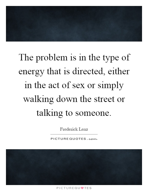 The problem is in the type of energy that is directed, either in the act of sex or simply walking down the street or talking to someone Picture Quote #1