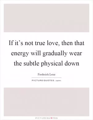 If it’s not true love, then that energy will gradually wear the subtle physical down Picture Quote #1