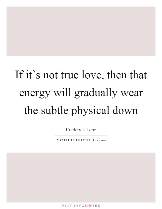 If it's not true love, then that energy will gradually wear the subtle physical down Picture Quote #1