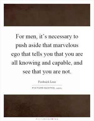 For men, it’s necessary to push aside that marvelous ego that tells you that you are all knowing and capable, and see that you are not Picture Quote #1