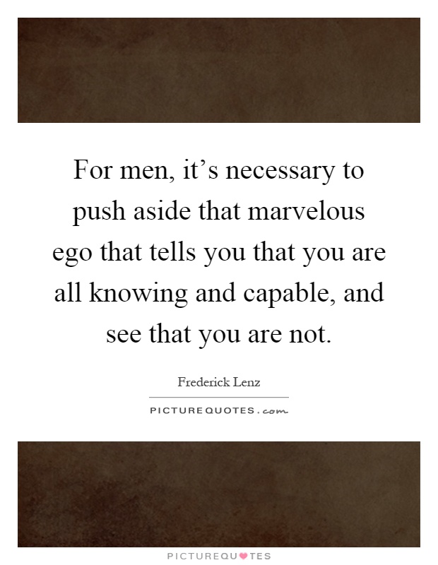 For men, it's necessary to push aside that marvelous ego that tells you that you are all knowing and capable, and see that you are not Picture Quote #1