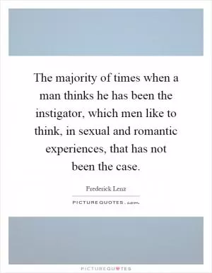The majority of times when a man thinks he has been the instigator, which men like to think, in sexual and romantic experiences, that has not been the case Picture Quote #1