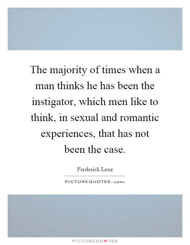 The majority of times when a man thinks he has been the instigator, which men like to think, in sexual and romantic experiences, that has not been the case Picture Quote #1