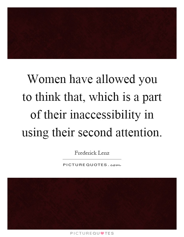 Women have allowed you to think that, which is a part of their inaccessibility in using their second attention Picture Quote #1