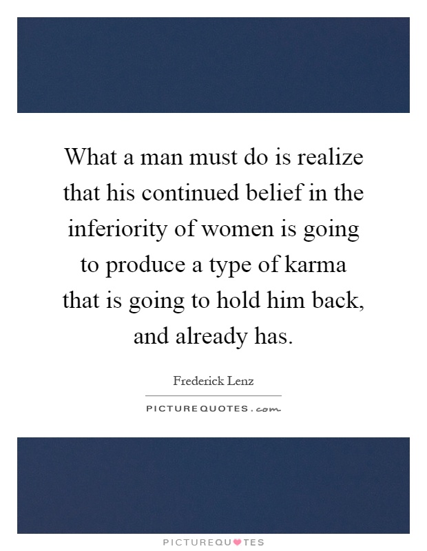What a man must do is realize that his continued belief in the inferiority of women is going to produce a type of karma that is going to hold him back, and already has Picture Quote #1