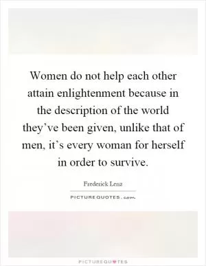 Women do not help each other attain enlightenment because in the description of the world they’ve been given, unlike that of men, it’s every woman for herself in order to survive Picture Quote #1
