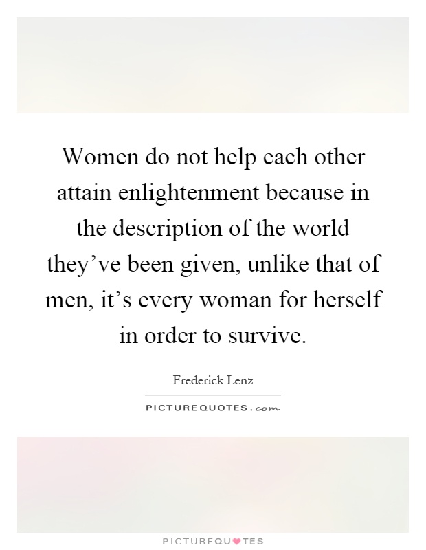 Women do not help each other attain enlightenment because in the description of the world they've been given, unlike that of men, it's every woman for herself in order to survive Picture Quote #1